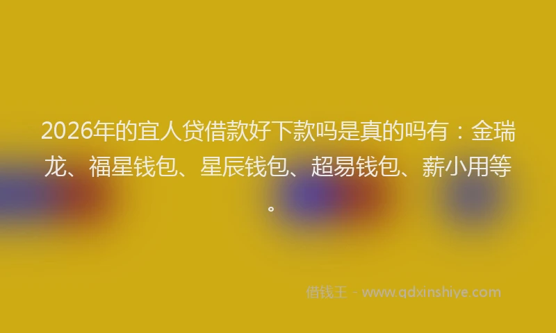 2026年的宜人贷借款好下款吗是真的吗有：金瑞龙、福星钱包、星辰钱包、超易钱包、薪小用等。