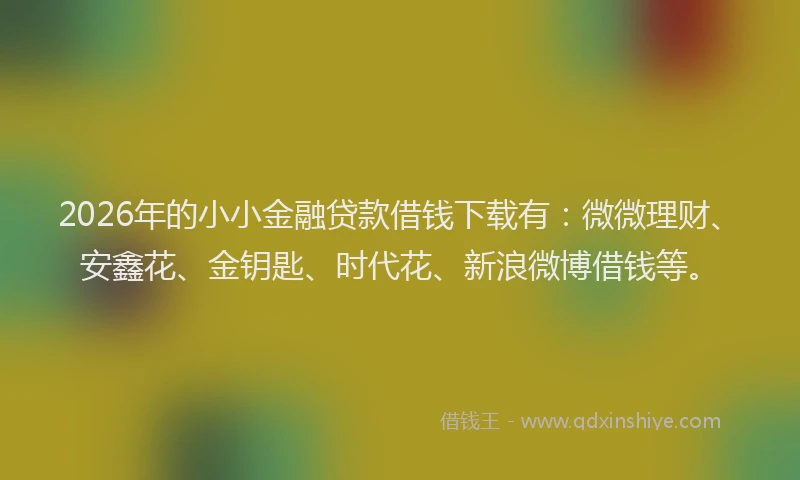 2026年的小小金融贷款借钱下载有：微微理财、安鑫花、金钥匙、时代花、新浪微博借钱等。