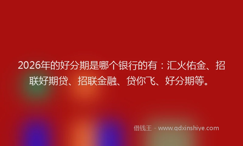 2026年的好分期是哪个银行的有：汇火佑金、招联好期贷、招联金融、贷你飞、好分期等。