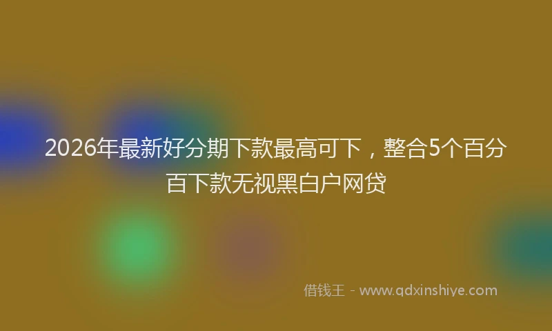 2026年最新好分期下款最高可下，整合5个百分百下款无视黑白户网贷