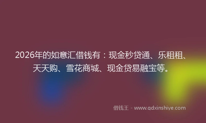 2026年的如意汇借钱有：现金秒贷通、乐租租、天天购、雪花商城、现金贷易融宝等。