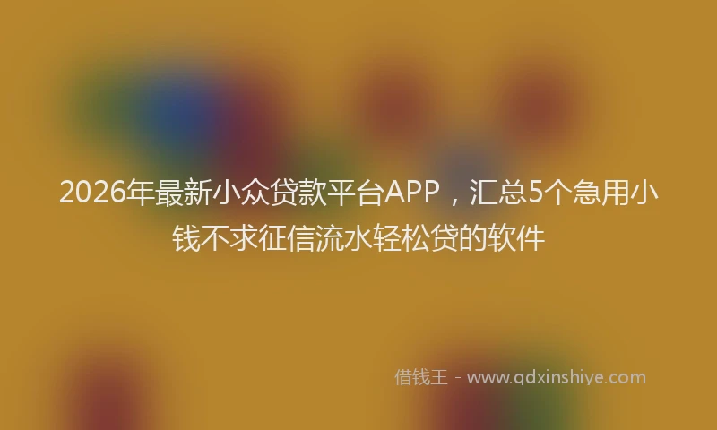 2026年最新小众贷款平台APP，汇总5个急用小钱不求征信流水轻松贷的软件