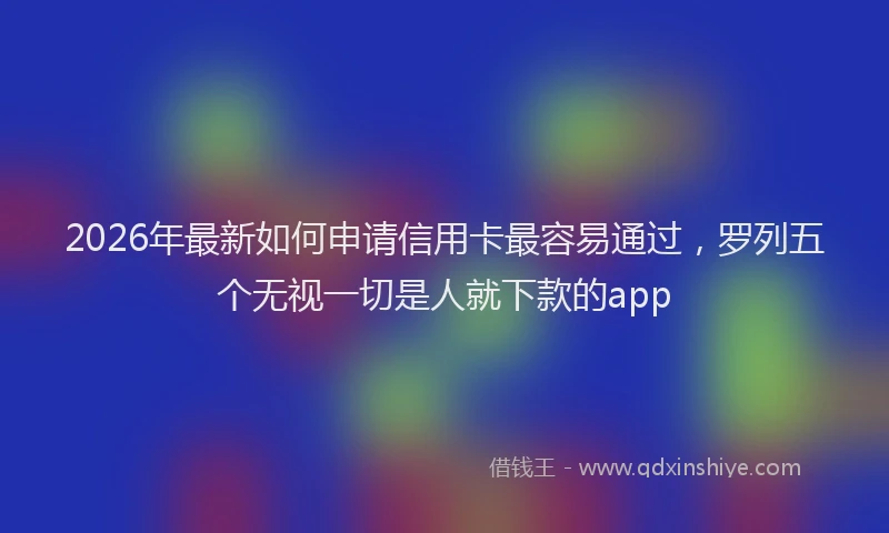 2026年最新如何申请信用卡最容易通过，罗列五个无视一切是人就下款的app