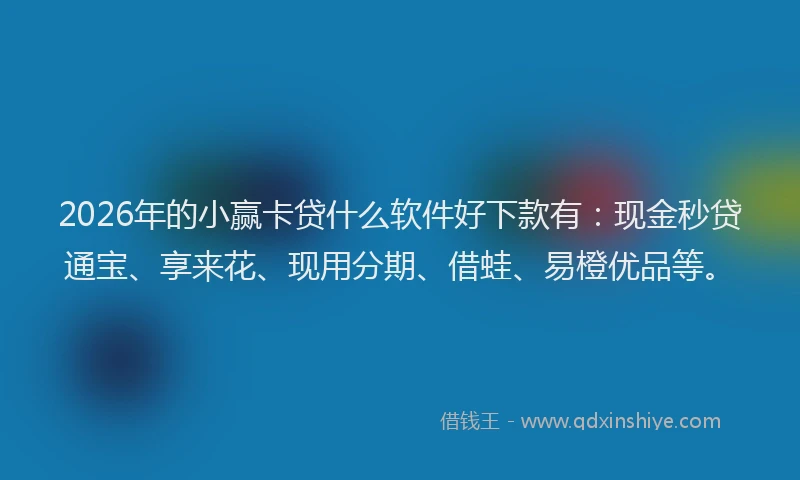 2026年的小赢卡贷什么软件好下款有：现金秒贷通宝、享来花、现用分期、借蛙、易橙优品等。