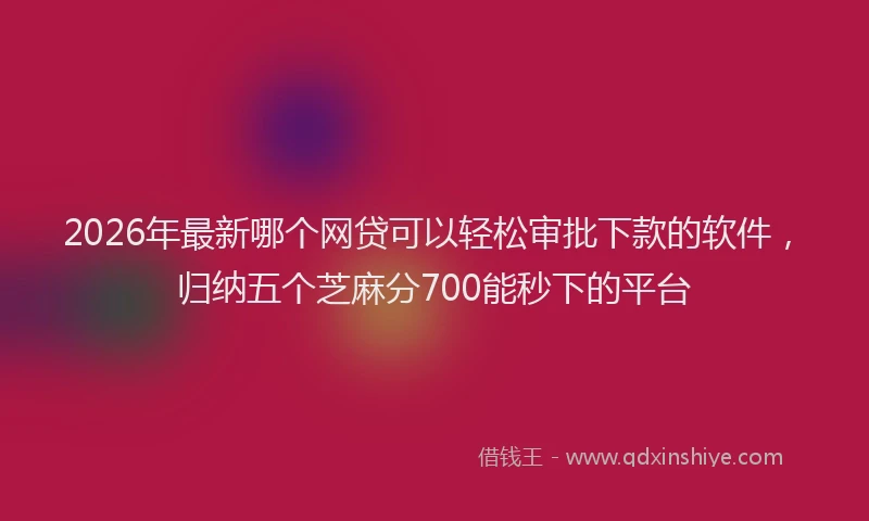 2026年最新哪个网贷可以轻松审批下款的软件，归纳五个芝麻分700能秒下的平台