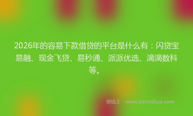 2026年的容易下款借贷的平台是什么有：闪贷宝易融、现金飞贷、易秒通、派派优选、滴滴数科等。