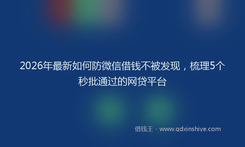 2026年最新如何防微信借钱不被发现，梳理5个秒批通过的网贷平台
