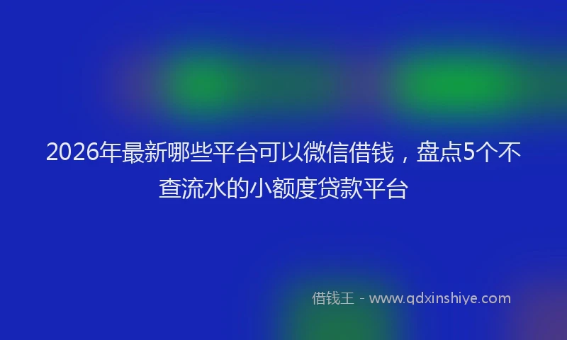 2026年最新哪些平台可以微信借钱，盘点5个不查流水的小额度贷款平台