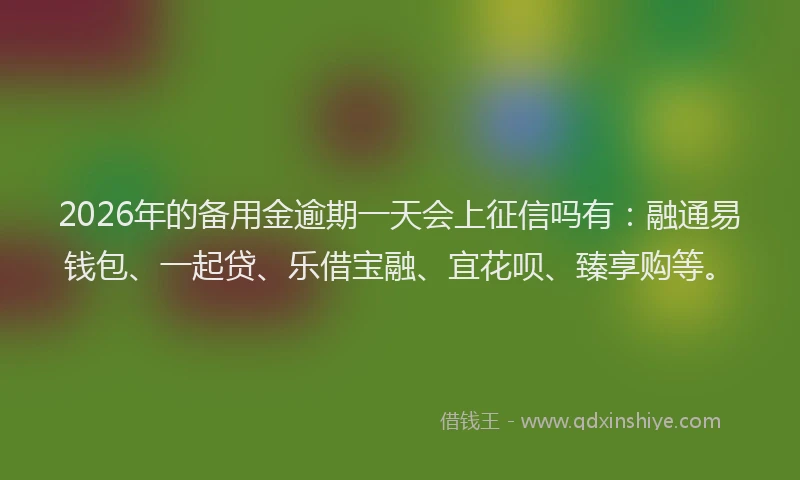 2026年的备用金逾期一天会上征信吗有：融通易钱包、一起贷、乐借宝融、宜花呗、臻享购等。