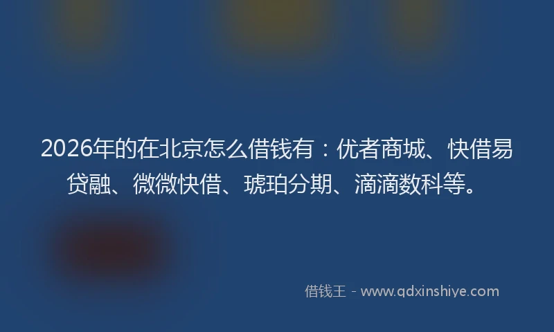 2026年的在北京怎么借钱有:优者商城、快借易贷融、微微快借、琥珀分期、滴滴数科等。