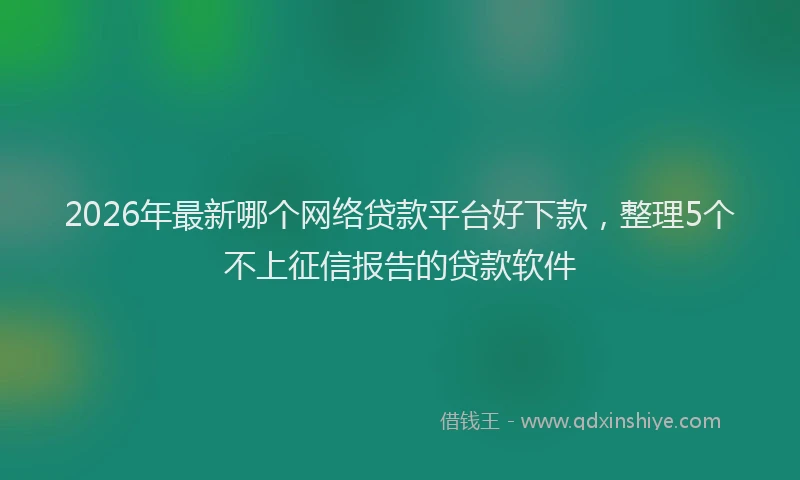 2026年最新哪个网络贷款平台好下款，整理5个不上征信报告的贷款软件