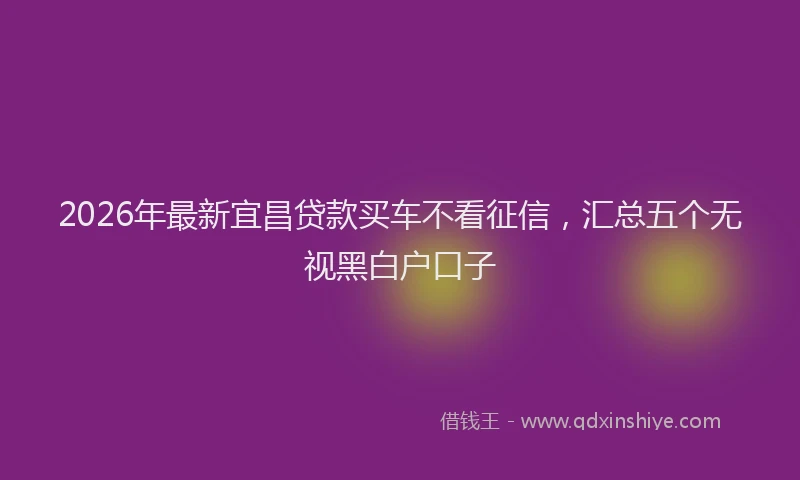 2026年最新宜昌贷款买车不看征信，汇总五个无视黑白户口子