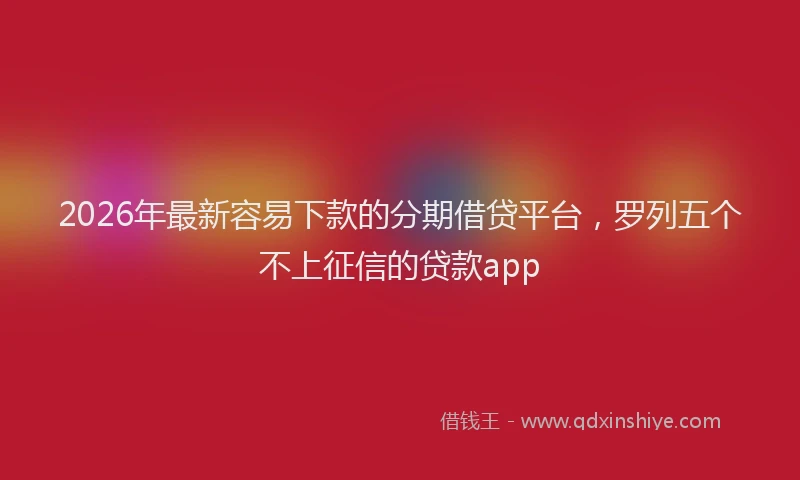 2026年最新容易下款的分期借贷平台，罗列五个不上征信的贷款app