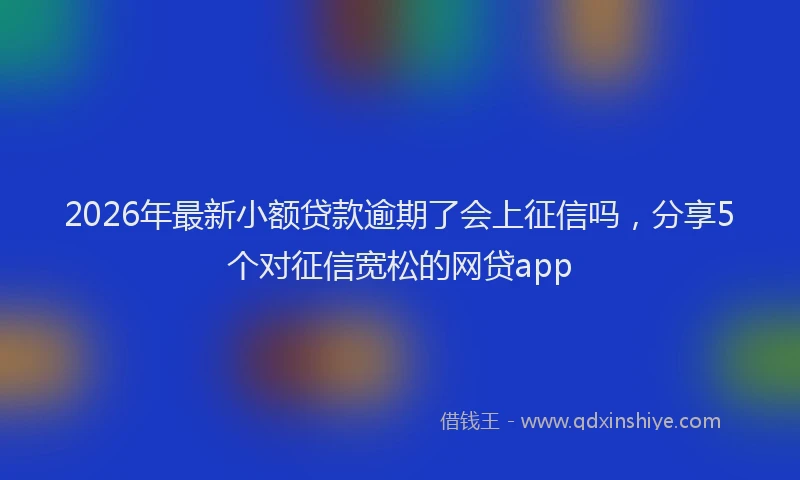 2026年最新小额贷款逾期了会上征信吗，分享5个对征信宽松的网贷app