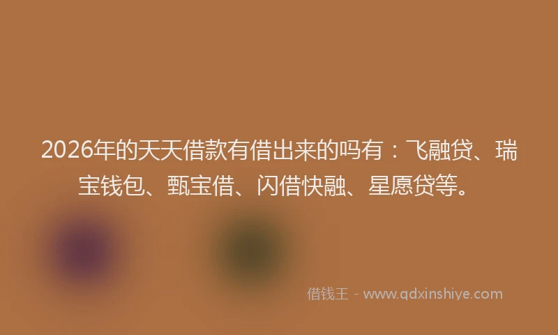 2026年的天天借款有借出来的吗有：飞融贷、瑞宝钱包、甄宝借、闪借快融、星愿贷等。