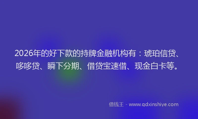 2026年的好下款的持牌金融机构有：琥珀信贷、哆哆贷、瞬下分期、借贷宝速借、现金白卡等。