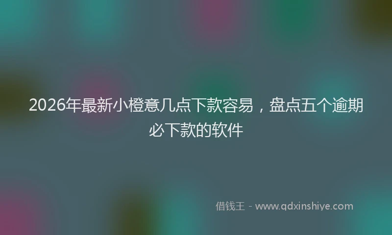 2026年最新小橙意几点下款容易，盘点五个逾期必下款的软件