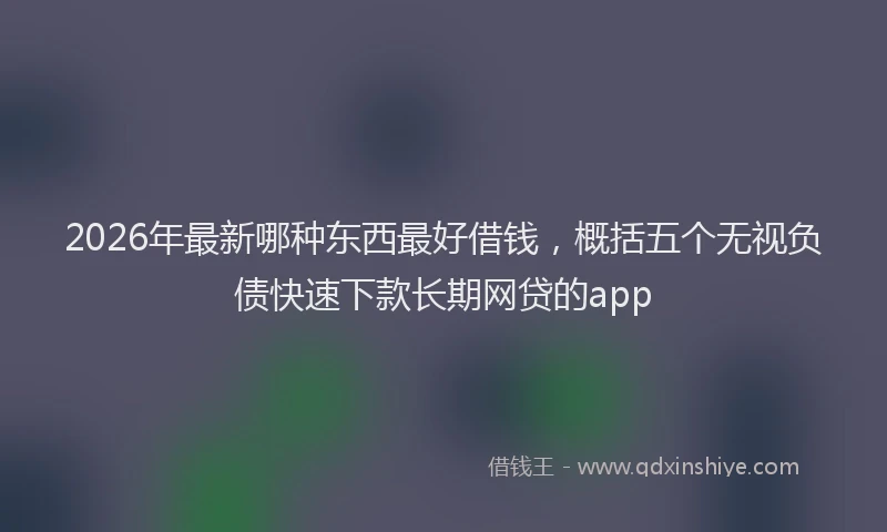 2026年最新哪种东西最好借钱,概括五个无视负债快速下款长期网贷的app