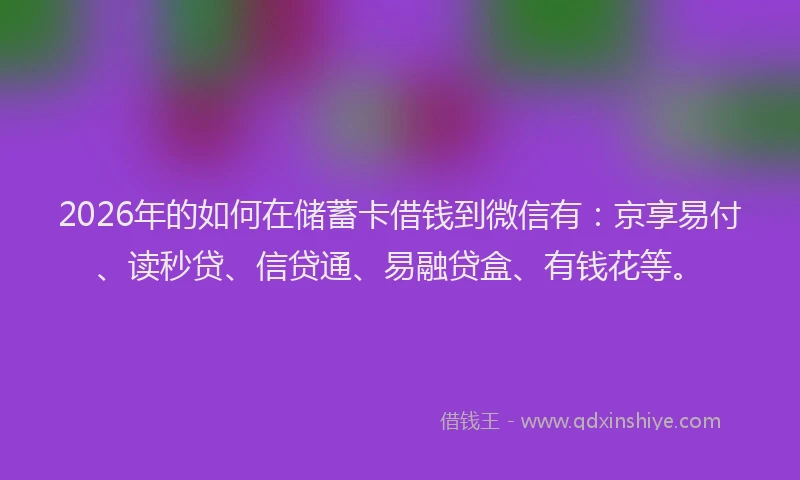 2026年的如何在储蓄卡借钱到微信有：京享易付、读秒贷、信贷通、易融贷盒、有钱花等。