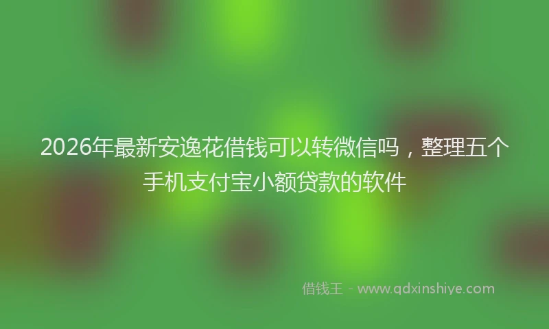 2026年最新安逸花借钱可以转微信吗，整理五个手机支付宝小额贷款的软件