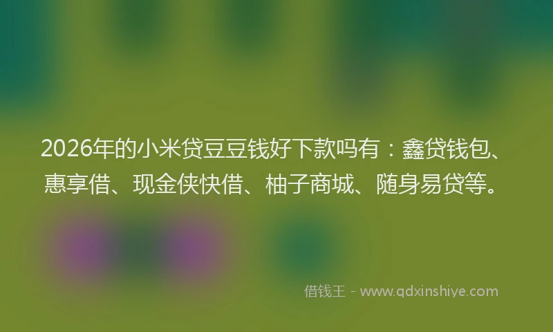 2026年的小米贷豆豆钱好下款吗有：鑫贷钱包、惠享借、现金侠快借、柚子商城、随身易贷等。