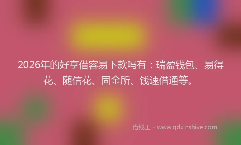 2026年的好享借容易下款吗有：瑞盈钱包、易得花、随信花、固金所、钱速借通等。