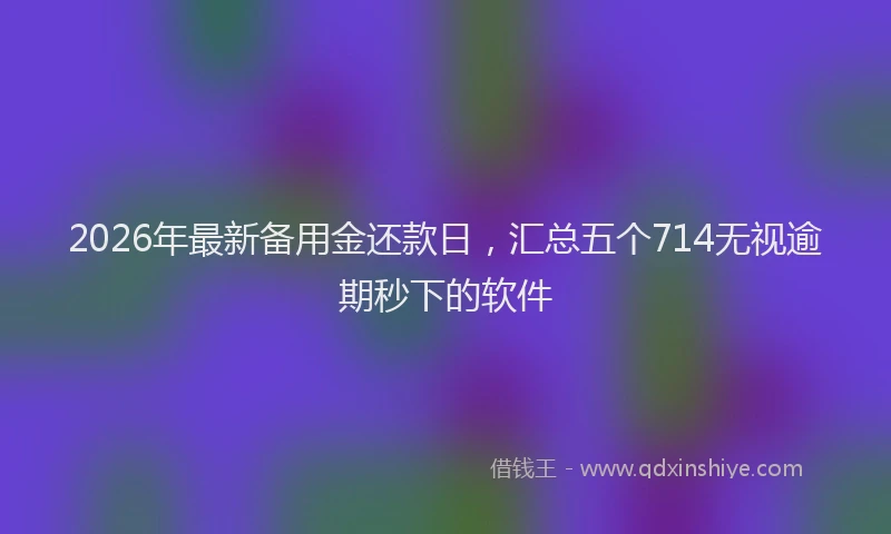 2026年最新备用金还款日,汇总五个714无视逾期秒下的软件