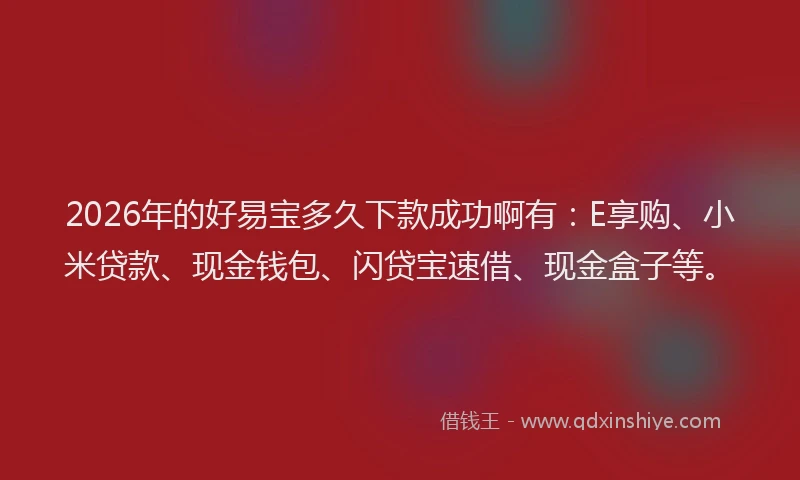 2026年的好易宝多久下款成功啊有：E享购、小米贷款、现金钱包、闪贷宝速借、现金盒子等。