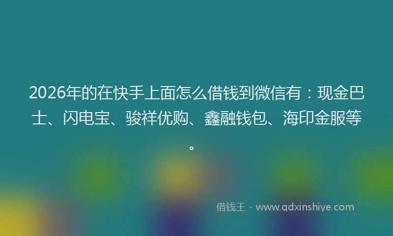 2026年的在快手上面怎么借钱到微信有:现金巴士、闪电宝、骏祥优购、鑫融钱包、海印金服等。
