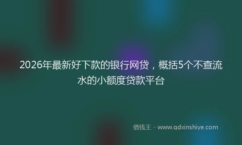 2026年最新好下款的银行网贷，概括5个不查流水的小额度贷款平台
