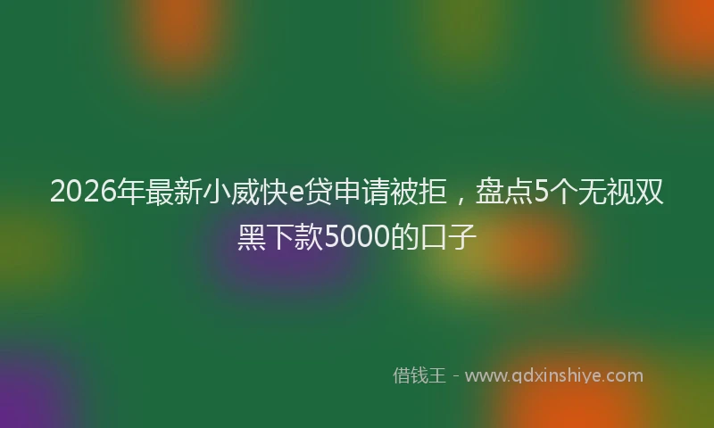 2026年最新小威快e贷申请被拒，盘点5个无视双黑下款5000的口子