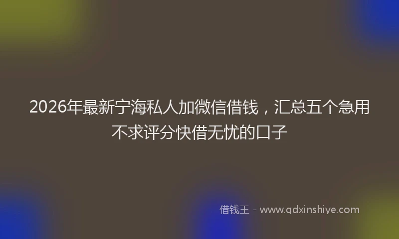 2026年最新宁海私人加微信借钱，汇总五个急用不求评分快借无忧的口子