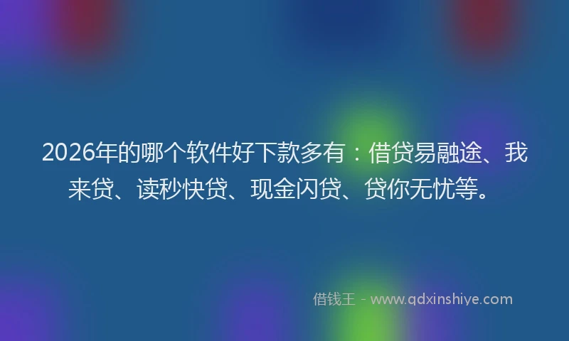 2026年的哪个软件好下款多有:借贷易融途、我来贷、读秒快贷、现金闪贷、贷你无忧等。