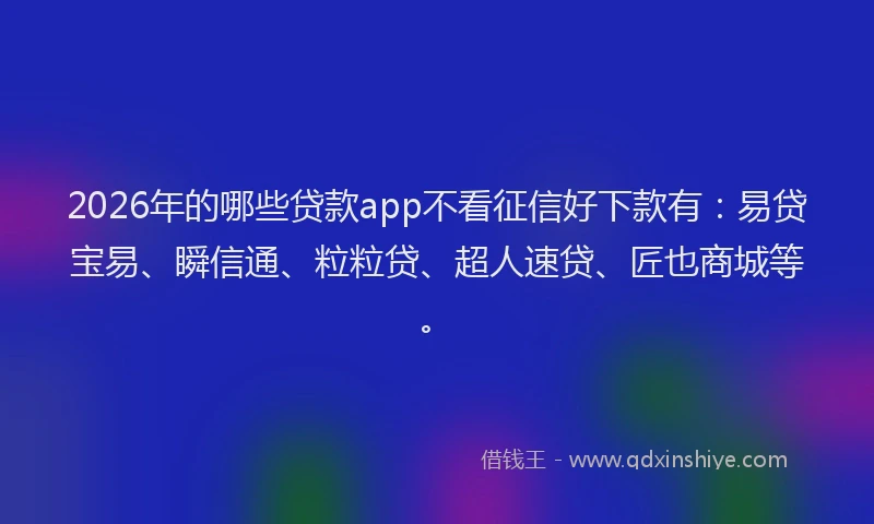 2026年的哪些贷款app不看征信好下款有：易贷宝易、瞬信通、粒粒贷、超人速贷、匠也商城等。