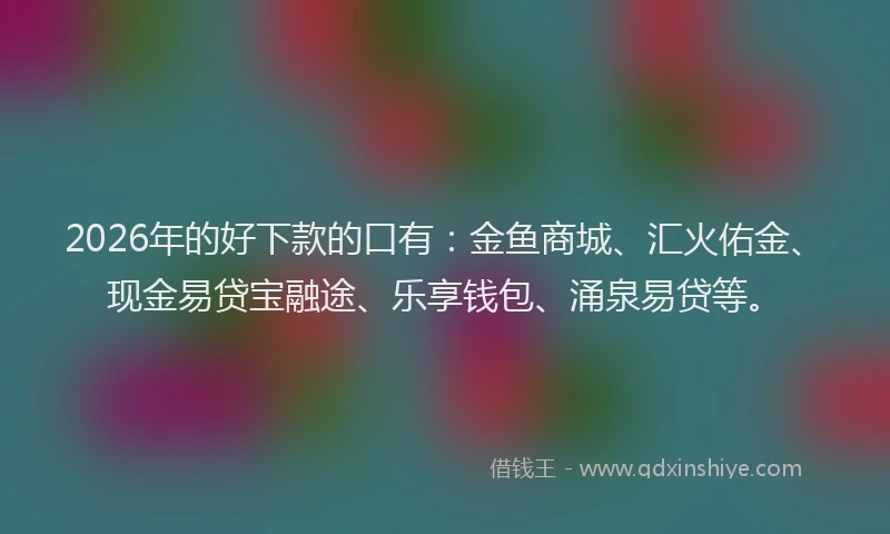 2026年的好下款的口有：金鱼商城、汇火佑金、现金易贷宝融途、乐享钱包、涌泉易贷等。