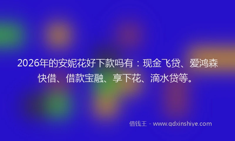 2026年的安妮花好下款吗有：现金飞贷、爱鸿森快借、借款宝融、享下花、滴水贷等。