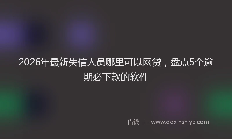 2026年最新失信人员哪里可以网贷，盘点5个逾期必下款的软件