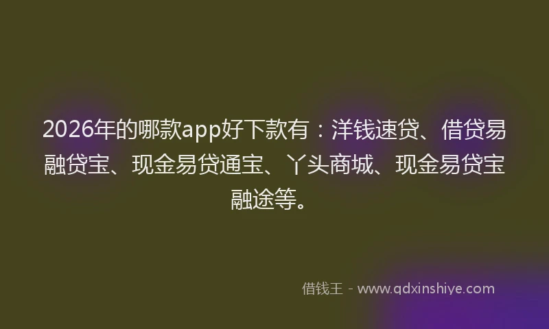 2026年的哪款app好下款有：洋钱速贷、借贷易融贷宝、现金易贷通宝、丫头商城、现金易贷宝融途等。