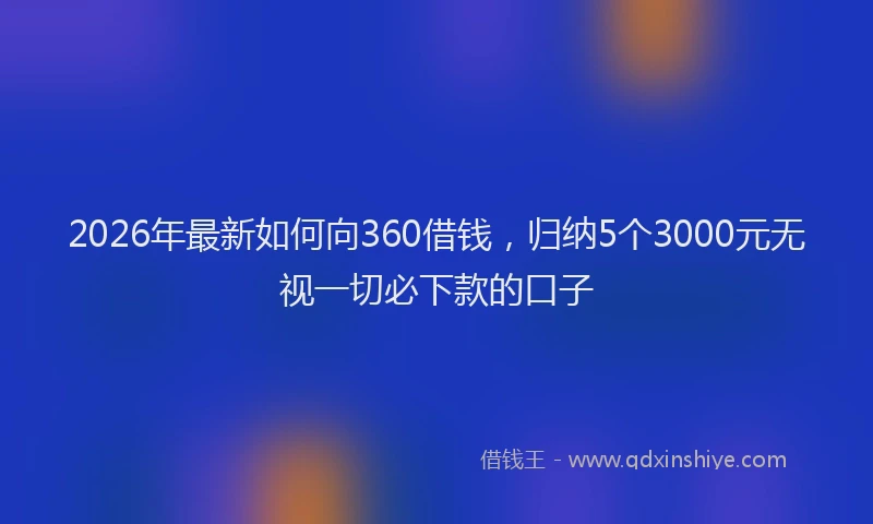 2026年最新如何向360借钱，归纳5个3000元无视一切必下款的口子