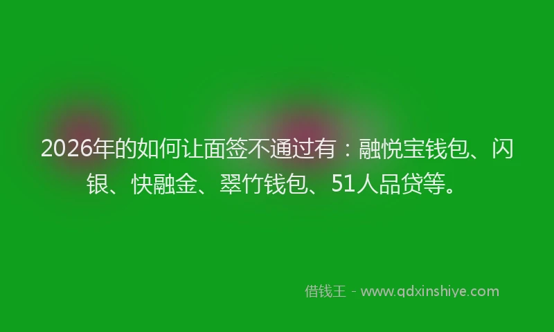 2026年的如何让面签不通过有：融悦宝钱包、闪银、快融金、翠竹钱包、51人品贷等。