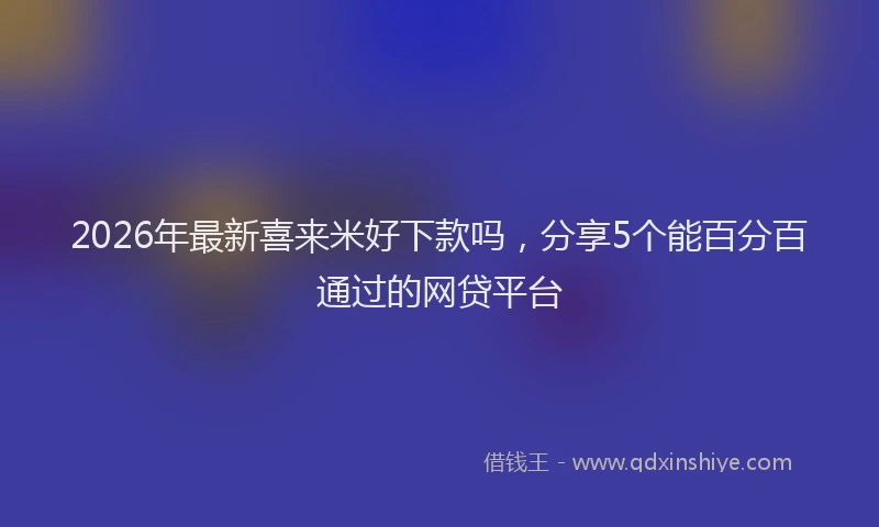 2026年最新喜来米好下款吗,分享5个能百分百通过的网贷平台