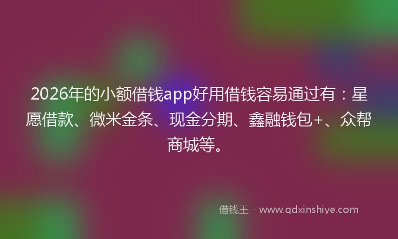 2026年的小额借钱app好用借钱容易通过有：星愿借款、微米金条、现金分期、鑫融钱包+、众帮商城等。