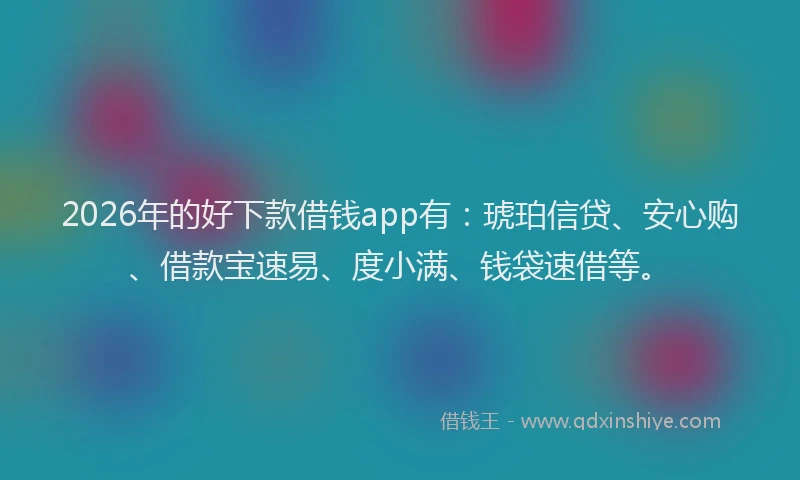 2026年的好下款借钱app有：琥珀信贷、安心购、借款宝速易、度小满、钱袋速借等。