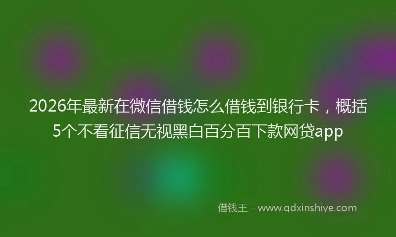 2026年最新在微信借钱怎么借钱到银行卡，概括5个不看征信无视黑白百分百下款网贷app