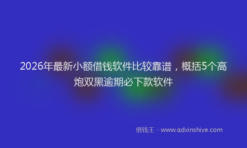 2026年最新小额借钱软件比较靠谱，概括5个高炮双黑逾期必下款软件
