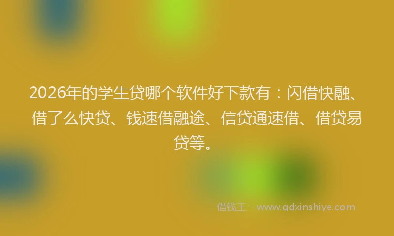 2026年的学生贷哪个软件好下款有：闪借快融、借了么快贷、钱速借融途、信贷通速借、借贷易贷等。