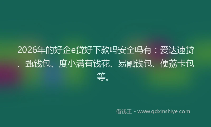 2026年的好企e贷好下款吗安全吗有：爱达速贷、甄钱包、度小满有钱花、易融钱包、便荔卡包等。