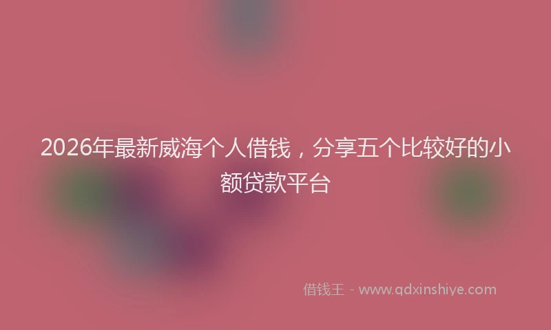 2026年最新威海个人借钱，分享五个比较好的小额贷款平台