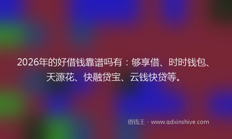 2026年的好借钱靠谱吗有：够享借、时时钱包、天源花、快融贷宝、云钱快贷等。