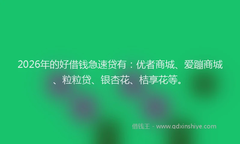 2026年的好借钱急速贷有：优者商城、爱蹦商城、粒粒贷、银杏花、桔享花等。